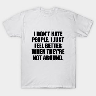 I don't hate people. I just feel better when they're not around T-Shirt